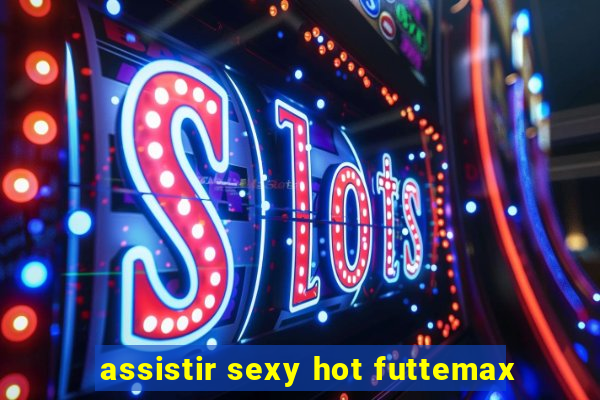 assistir sexy hot futtemax